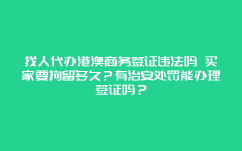 找人代办港澳商务签证违法吗 买家要拘留多久？有治安处罚能办理签证吗？