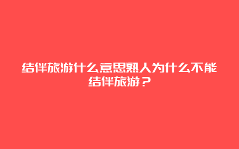 结伴旅游什么意思熟人为什么不能结伴旅游？