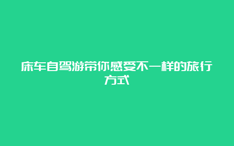 床车自驾游带你感受不一样的旅行方式