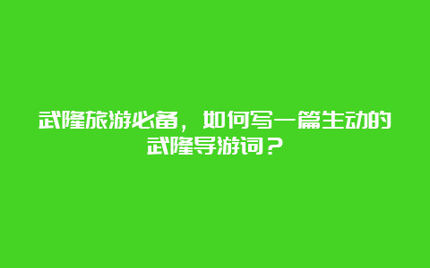 武隆旅游必备，如何写一篇生动的武隆导游词？