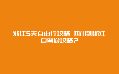 浙江5天自由行攻略 四川到浙江自驾游攻略？