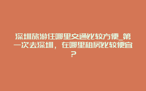 深圳旅游住哪里交通比较方便_第一次去深圳，在哪里租房比较便宜？