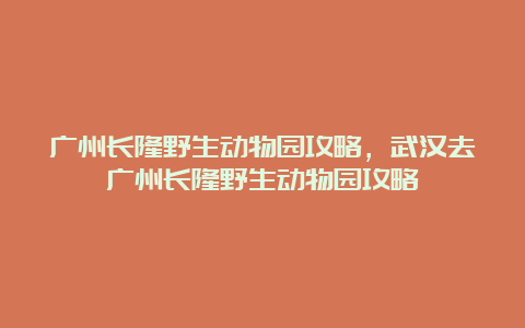 广州长隆野生动物园攻略，武汉去广州长隆野生动物园攻略