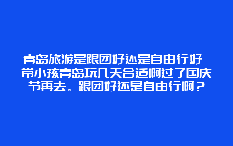 青岛旅游是跟团好还是自由行好 带小孩青岛玩几天合适啊过了国庆节再去。跟团好还是自由行啊？