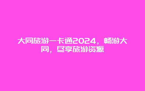 大同旅游一卡通2024，畅游大同，尽享旅游资源