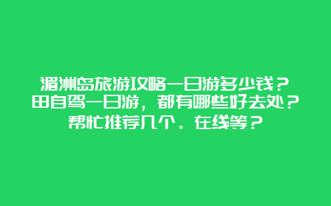 湄洲岛旅游攻略一日游多少钱？莆田自驾一日游，都有哪些好去处？帮忙推荐几个。在线等？