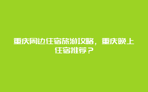 重庆周边住宿旅游攻略，重庆晚上住宿推荐？