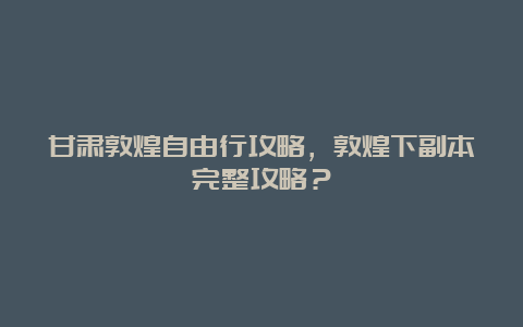 甘肃敦煌自由行攻略，敦煌下副本完整攻略？