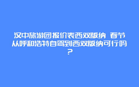 汉中旅游团报价表西双版纳 春节从呼和浩特自驾到西双版纳可行吗？