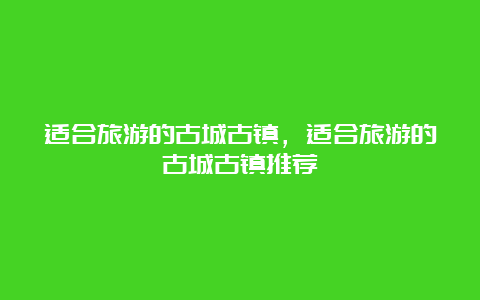 适合旅游的古城古镇，适合旅游的古城古镇推荐