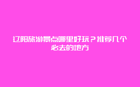 辽阳旅游景点哪里好玩？推荐几个必去的地方