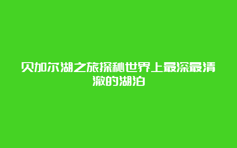 贝加尔湖之旅探秘世界上最深最清澈的湖泊