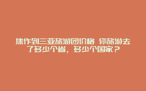 焦作到三亚旅游团价格 你旅游去了多少个省，多少个国家？