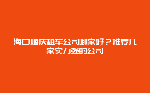 海口婚庆租车公司哪家好？推荐几家实力强的公司