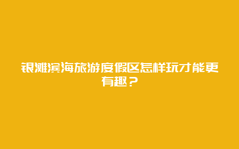 银滩滨海旅游度假区怎样玩才能更有趣？