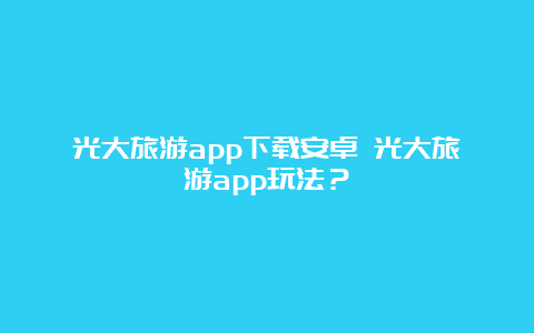 光大旅游app下载安卓 光大旅游app玩法？