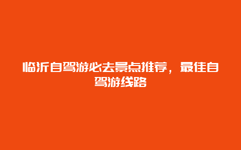 临沂自驾游必去景点推荐，最佳自驾游线路