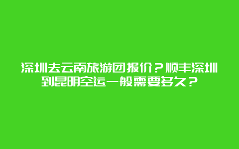 深圳去云南旅游团报价？顺丰深圳到昆明空运一般需要多久？