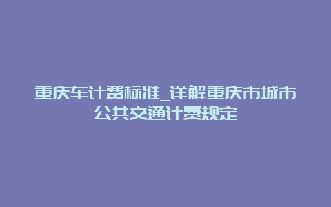 重庆车计费标准_详解重庆市城市公共交通计费规定