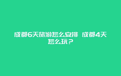 成都6天旅游怎么安排 成都4天怎么玩？