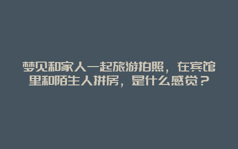 梦见和家人一起旅游拍照，在宾馆里和陌生人拼房，是什么感觉？