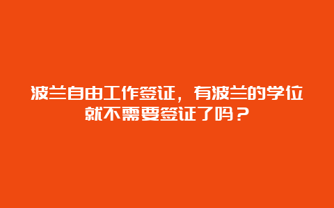 波兰自由工作签证，有波兰的学位就不需要签证了吗？