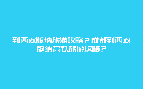 到西双版纳旅游攻略？成都到西双版纳高铁旅游攻略？