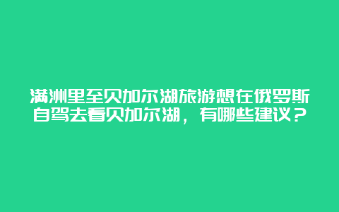 满洲里至贝加尔湖旅游想在俄罗斯自驾去看贝加尔湖，有哪些建议？