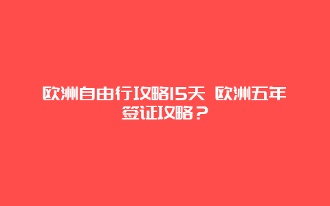 欧洲自由行攻略15天 欧洲五年签证攻略？