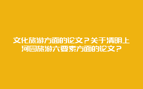 文化旅游方面的论文？关于清明上河园旅游六要素方面的论文？