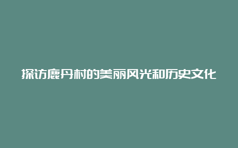 探访鹿丹村的美丽风光和历史文化