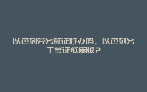 以色列劳务签证好办吗，以色列务工签证纸质版？