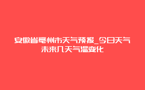 安徽省亳州市天气预报_今日天气未来几天气温变化