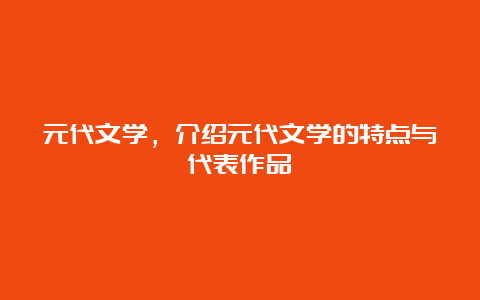 元代文学，介绍元代文学的特点与代表作品