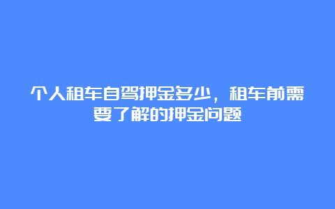 个人租车自驾押金多少，租车前需要了解的押金问题