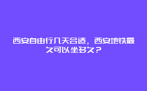 西安自由行几天合适，西安地铁最久可以坐多久？