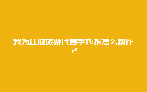 我为红城旅游代言手抄报怎么制作？