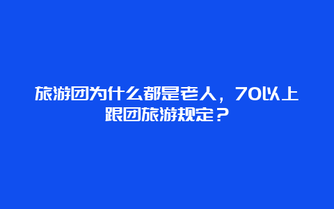 旅游团为什么都是老人，70以上跟团旅游规定？