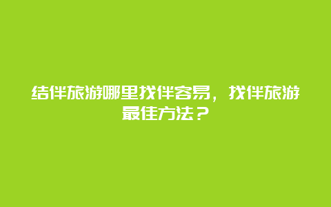 结伴旅游哪里找伴容易，找伴旅游最佳方法？