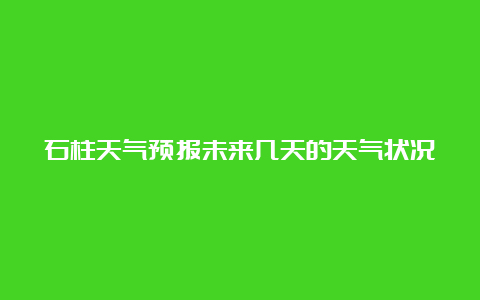 石柱天气预报未来几天的天气状况