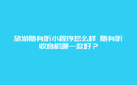 旅游随身听小程序怎么样 随身听收音机哪一款好？