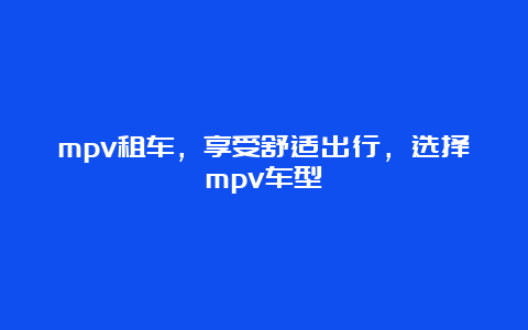 mpv租车，享受舒适出行，选择mpv车型