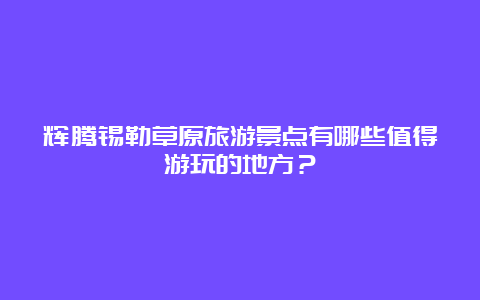 辉腾锡勒草原旅游景点有哪些值得游玩的地方？