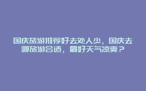 国庆旅游推荐好去处人少，国庆去哪旅游合适，最好天气凉爽？