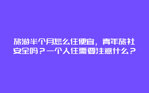 旅游半个月怎么住便宜，青年旅社安全吗？一个人住需要注意什么？