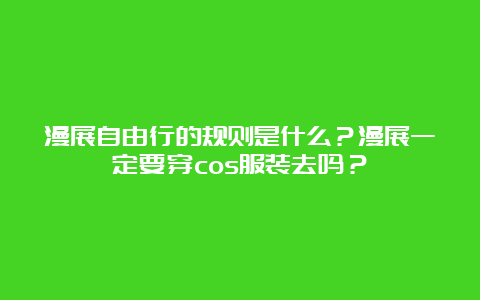 漫展自由行的规则是什么？漫展一定要穿cos服装去吗？