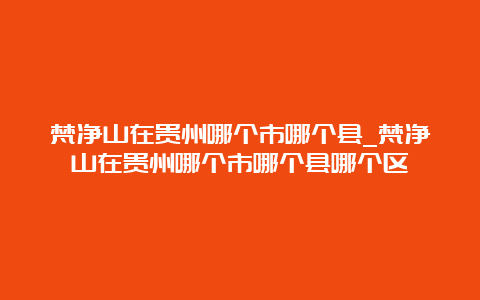 梵净山在贵州哪个市哪个县_梵净山在贵州哪个市哪个县哪个区