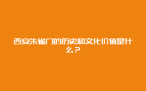 西安朱雀门的历史和文化价值是什么？