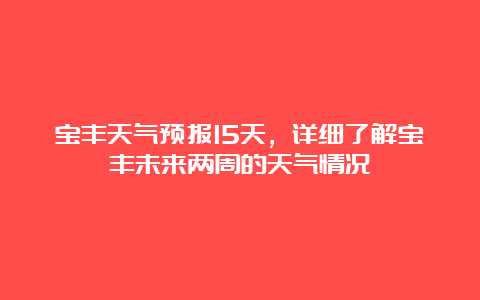 宝丰天气预报15天，详细了解宝丰未来两周的天气情况