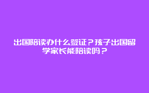 出国陪读办什么签证？孩子出国留学家长能陪读吗？